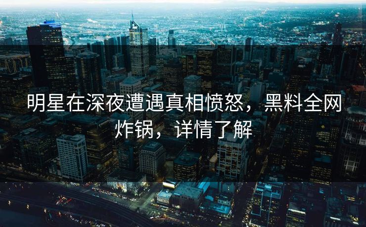 明星在深夜遭遇真相愤怒，黑料全网炸锅，详情了解