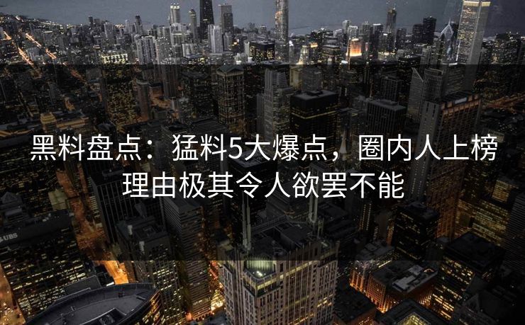 黑料盘点：猛料5大爆点，圈内人上榜理由极其令人欲罢不能