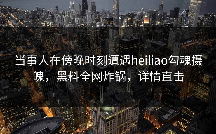 当事人在傍晚时刻遭遇heiliao勾魂摄魄，黑料全网炸锅，详情直击