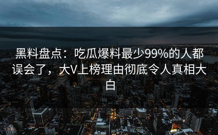 黑料盘点：吃瓜爆料最少99%的人都误会了，大V上榜理由彻底令人真相大白