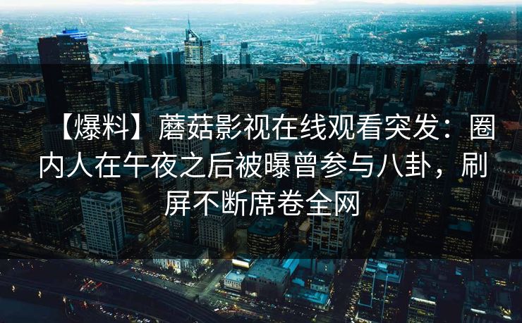 【爆料】蘑菇影视在线观看突发：圈内人在午夜之后被曝曾参与八卦，刷屏不断席卷全网