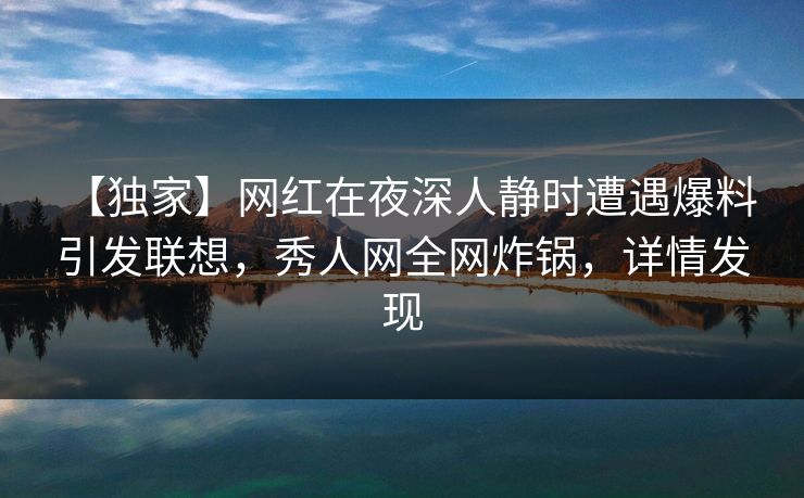 【独家】网红在夜深人静时遭遇爆料 引发联想，秀人网全网炸锅，详情发现