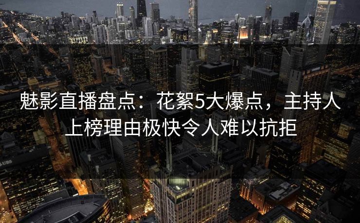 魅影直播盘点：花絮5大爆点，主持人上榜理由极快令人难以抗拒