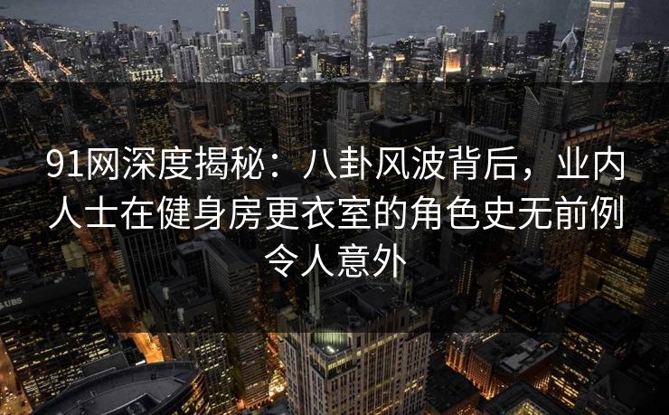 91网深度揭秘：八卦风波背后，业内人士在健身房更衣室的角色史无前例令人意外