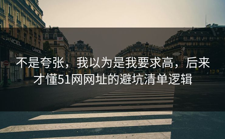 不是夸张，我以为是我要求高，后来才懂51网网址的避坑清单逻辑