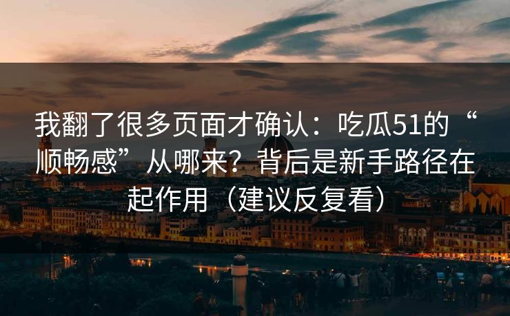 我翻了很多页面才确认：吃瓜51的“顺畅感”从哪来？背后是新手路径在起作用（建议反复看）