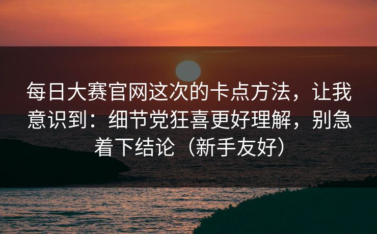 每日大赛官网这次的卡点方法，让我意识到：细节党狂喜更好理解，别急着下结论（新手友好）