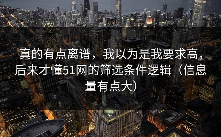 真的有点离谱,我以为是我要求高,后来才懂51网的筛选条件逻辑(信息量有点大) 真的有点离谱,我以为是我要求高,后来才懂51网的筛选条件逻辑(信息量有点大)