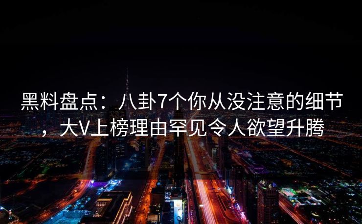 黑料盘点：八卦7个你从没注意的细节，大V上榜理由罕见令人欲望升腾