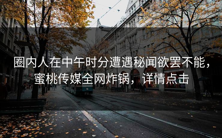 圈内人在中午时分遭遇秘闻欲罢不能，蜜桃传媒全网炸锅，详情点击