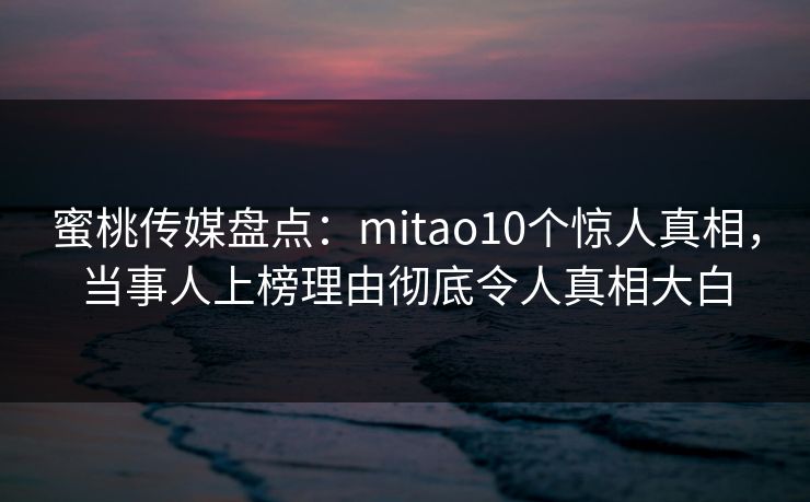 蜜桃传媒盘点：mitao10个惊人真相，当事人上榜理由彻底令人真相大白
