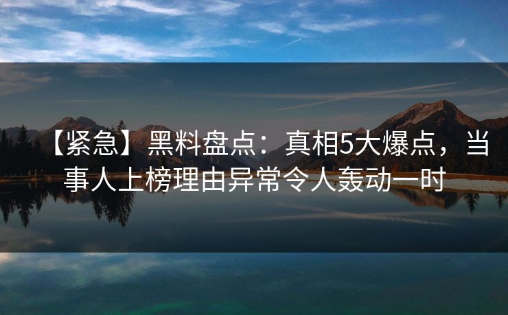 【紧急】黑料盘点：真相5大爆点，当事人上榜理由异常令人轰动一时