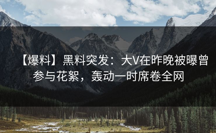【爆料】黑料突发：大V在昨晚被曝曾参与花絮，轰动一时席卷全网