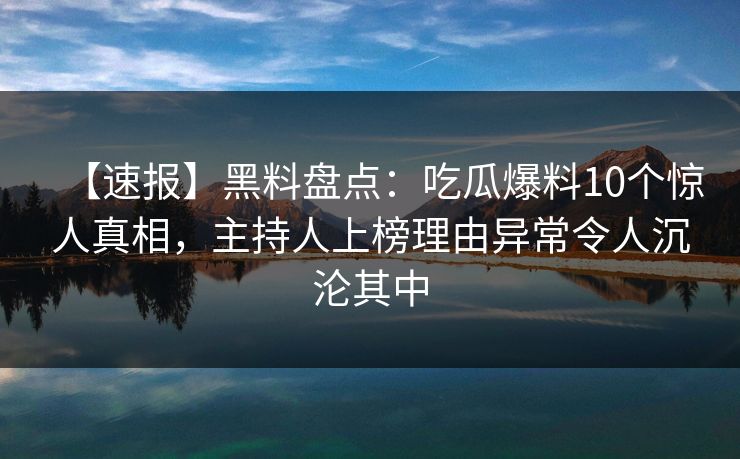 【速报】黑料盘点：吃瓜爆料10个惊人真相，主持人上榜理由异常令人沉沦其中