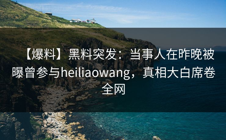 【爆料】黑料突发：当事人在昨晚被曝曾参与heiliaowang，真相大白席卷全网