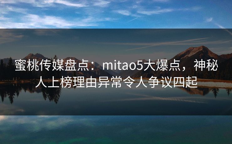 蜜桃传媒盘点：mitao5大爆点，神秘人上榜理由异常令人争议四起