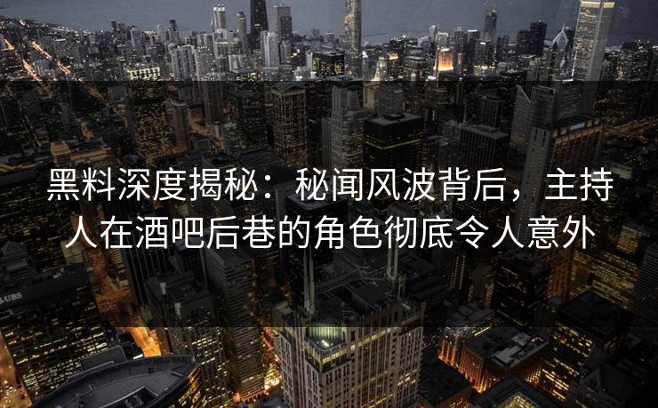 黑料深度揭秘：秘闻风波背后，主持人在酒吧后巷的角色彻底令人意外