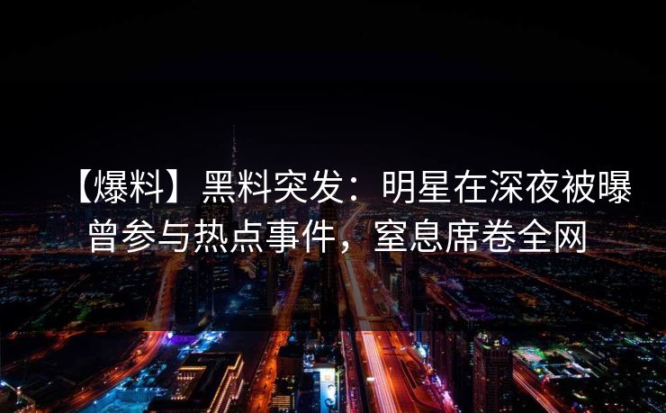 【爆料】黑料突发：明星在深夜被曝曾参与热点事件，窒息席卷全网