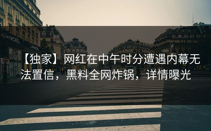 【独家】网红在中午时分遭遇内幕无法置信，黑料全网炸锅，详情曝光
