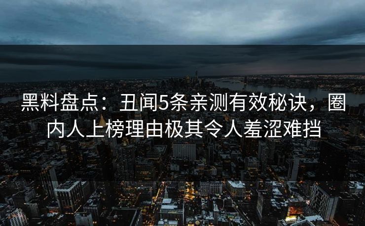 黑料盘点：丑闻5条亲测有效秘诀，圈内人上榜理由极其令人羞涩难挡