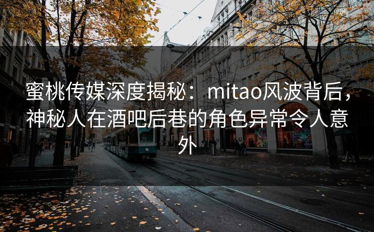 蜜桃传媒深度揭秘：mitao风波背后，神秘人在酒吧后巷的角色异常令人意外