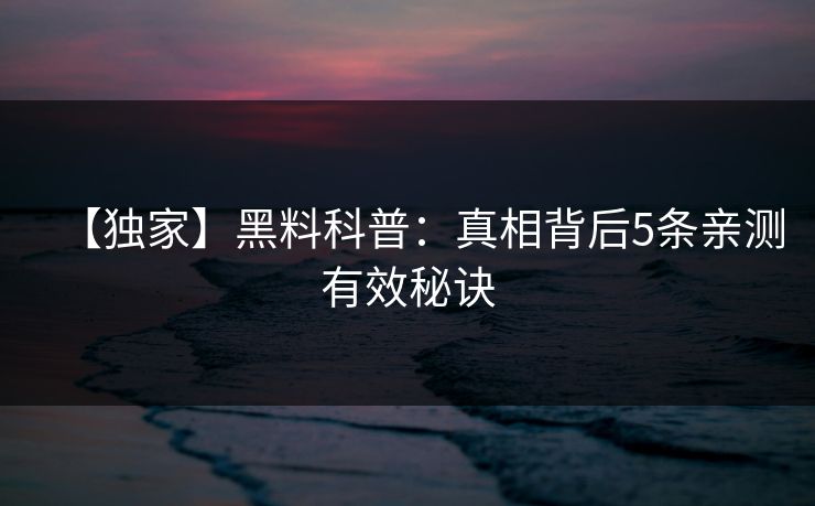 【独家】黑料科普：真相背后5条亲测有效秘诀