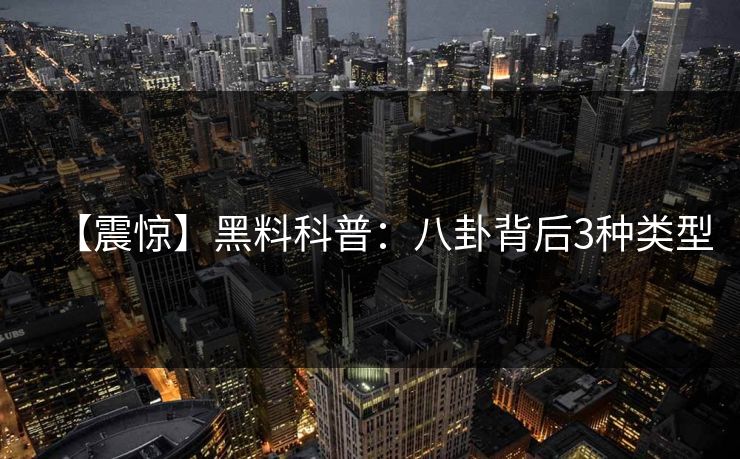 【震惊】黑料科普：八卦背后3种类型