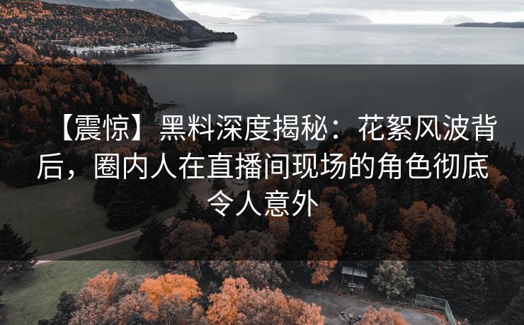 【震惊】黑料深度揭秘：花絮风波背后，圈内人在直播间现场的角色彻底令人意外