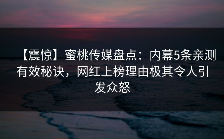 【震惊】蜜桃传媒盘点：内幕5条亲测有效秘诀，网红上榜理由极其令人引发众怒