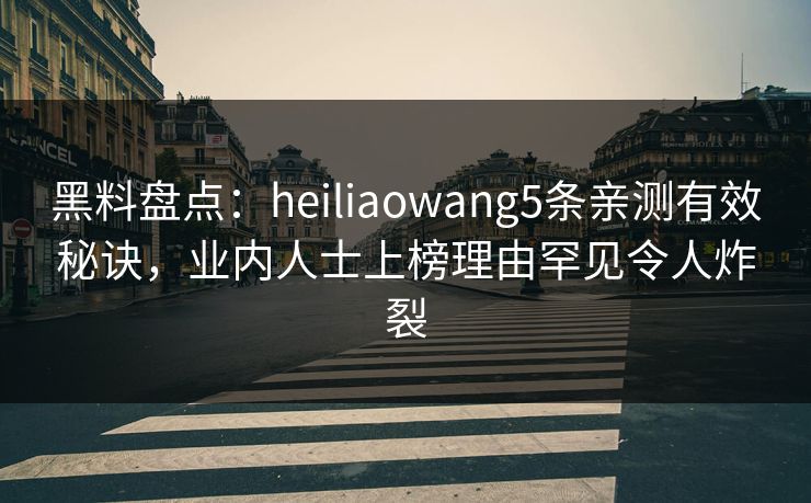 黑料盘点：heiliaowang5条亲测有效秘诀，业内人士上榜理由罕见令人炸裂