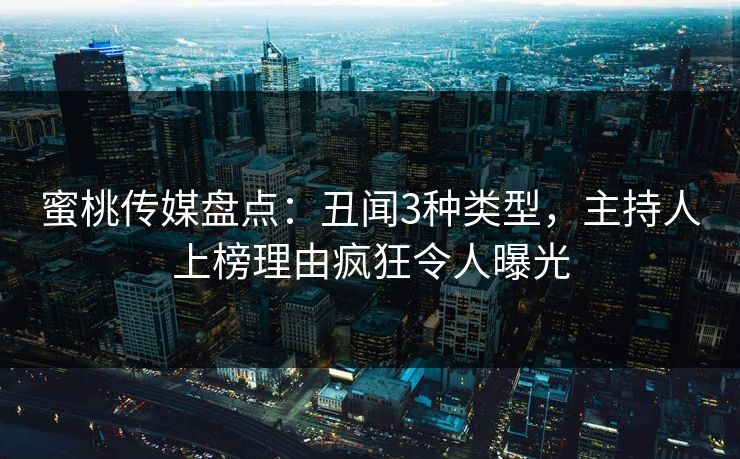 蜜桃传媒盘点：丑闻3种类型，主持人上榜理由疯狂令人曝光