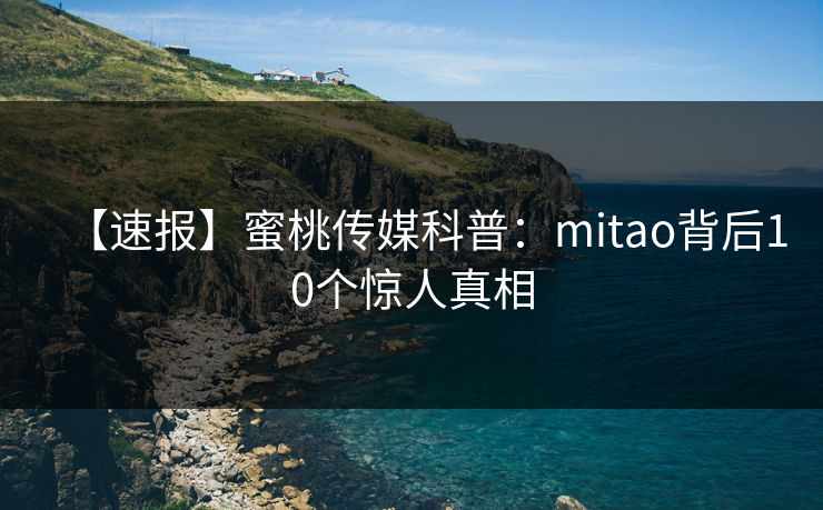 【速报】蜜桃传媒科普：mitao背后10个惊人真相