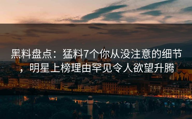 黑料盘点:猛料7个你从没注意的细节,明星上榜理由罕见令人欲望升腾 黑料盘点:猛料7个你从没注意的细节,明星上榜理由罕见令人欲望升腾