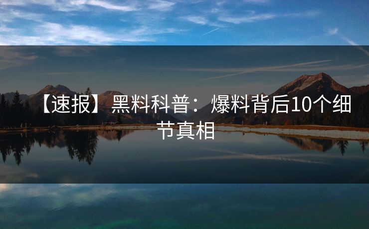 【速报】黑料科普：爆料背后10个细节真相