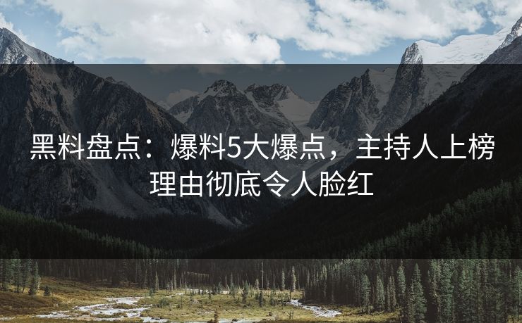 黑料盘点:爆料5大爆点,主持人上榜理由彻底令人脸红 黑料盘点:爆料5大爆点,主持人上榜理由彻底令人脸红