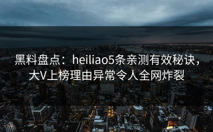 黑料盘点：heiliao5条亲测有效秘诀，大V上榜理由异常令人全网炸裂