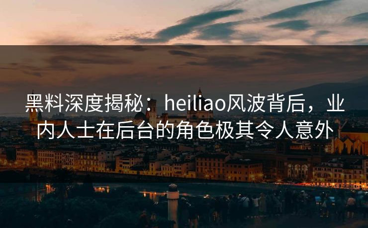 黑料深度揭秘：heiliao风波背后，业内人士在后台的角色极其令人意外
