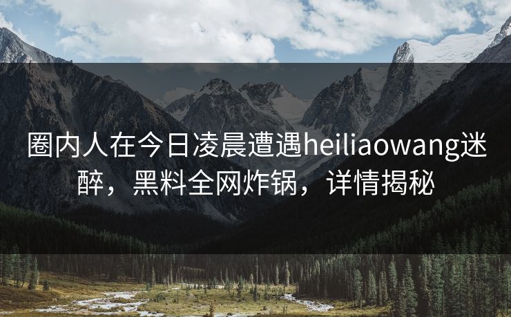 圈内人在今日凌晨遭遇heiliaowang迷醉，黑料全网炸锅，详情揭秘