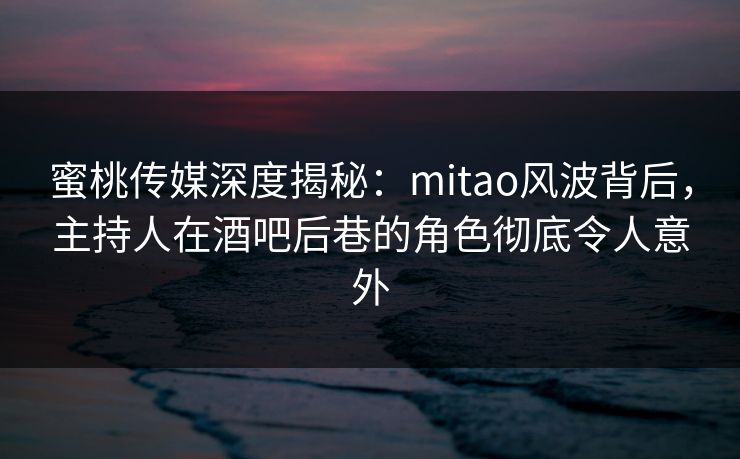 蜜桃传媒深度揭秘：mitao风波背后，主持人在酒吧后巷的角色彻底令人意外