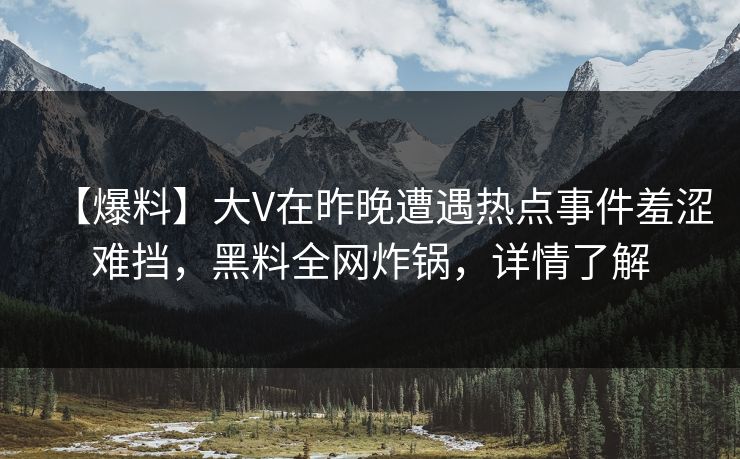 【爆料】大V在昨晚遭遇热点事件羞涩难挡，黑料全网炸锅，详情了解