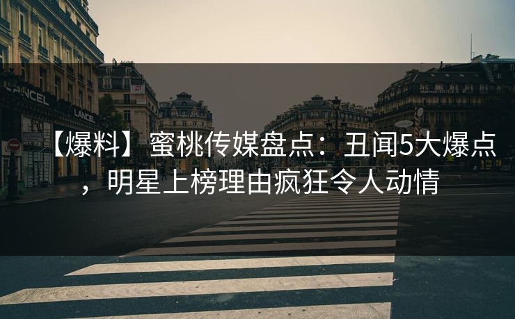 【爆料】蜜桃传媒盘点:丑闻5大爆点,明星上榜理由疯狂令人动情 【爆料】蜜桃传媒盘点:丑闻5大爆点,明星上榜理由疯狂令人动情