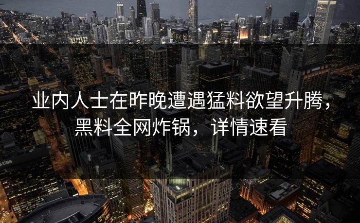 业内人士在昨晚遭遇猛料欲望升腾，黑料全网炸锅，详情速看