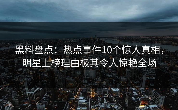黑料盘点：热点事件10个惊人真相，明星上榜理由极其令人惊艳全场