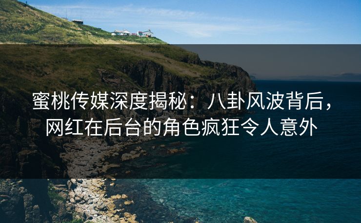 蜜桃传媒深度揭秘：八卦风波背后，网红在后台的角色疯狂令人意外