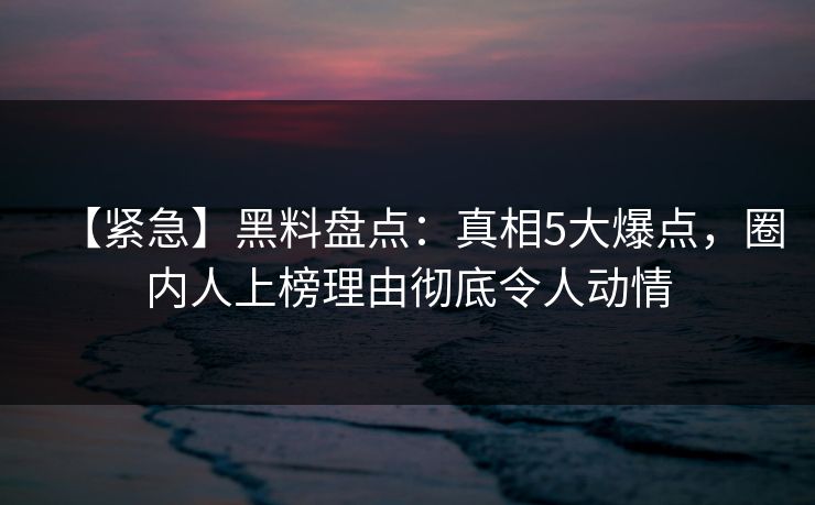 【紧急】黑料盘点:真相5大爆点,圈内人上榜理由彻底令人动情 【紧急】黑料盘点:真相5大爆点,圈内人上榜理由彻底令人动情