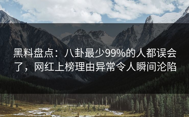 黑料盘点：八卦最少99%的人都误会了，网红上榜理由异常令人瞬间沦陷