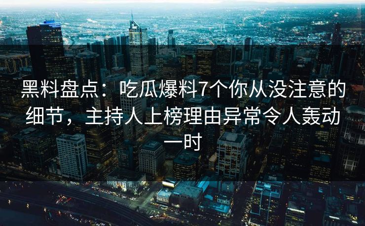 黑料盘点：吃瓜爆料7个你从没注意的细节，主持人上榜理由异常令人轰动一时