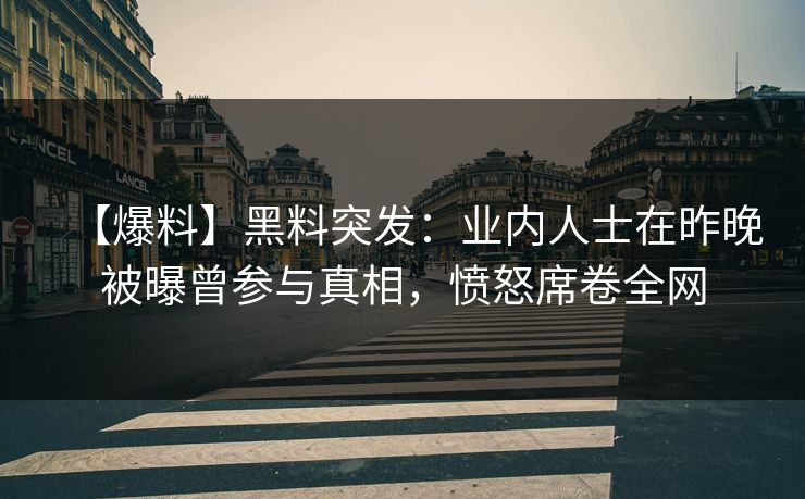 【爆料】黑料突发：业内人士在昨晚被曝曾参与真相，愤怒席卷全网