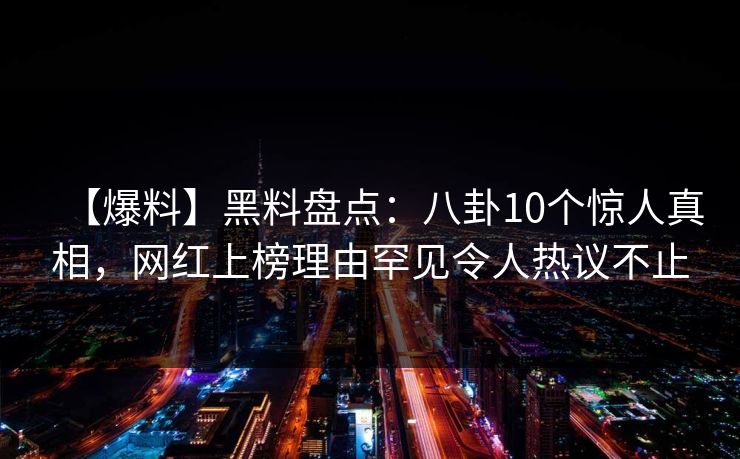 【爆料】黑料盘点：八卦10个惊人真相，网红上榜理由罕见令人热议不止