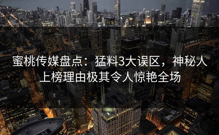 蜜桃传媒盘点：猛料3大误区，神秘人上榜理由极其令人惊艳全场